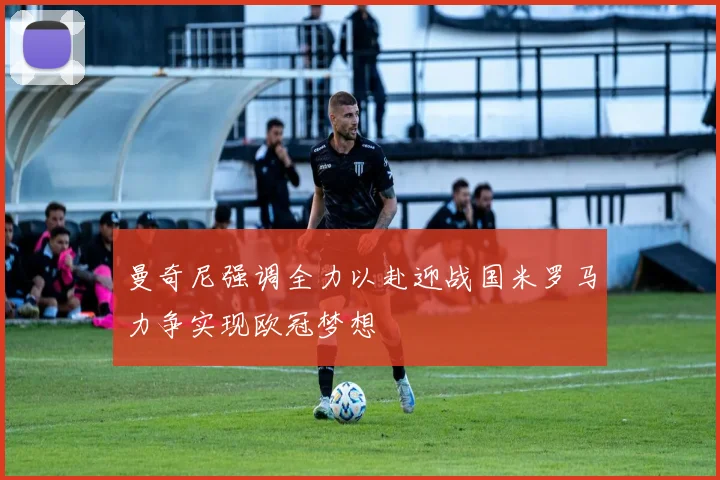 曼奇尼强调全力以赴迎战国米罗马力争实现欧冠梦想