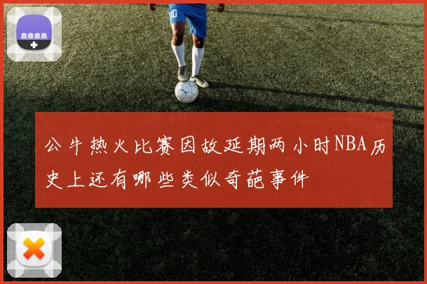 公牛热火比赛因故延期两小时NBA历史上还有哪些类似奇葩事件