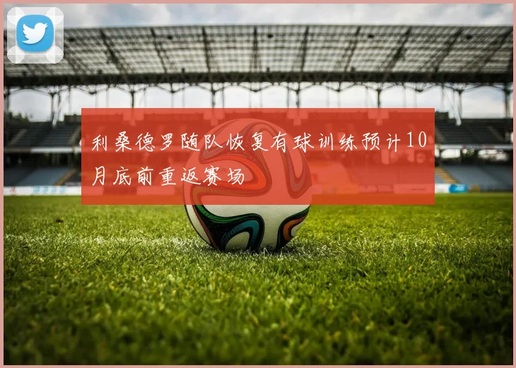 利桑德罗随队恢复有球训练预计10月底前重返赛场
