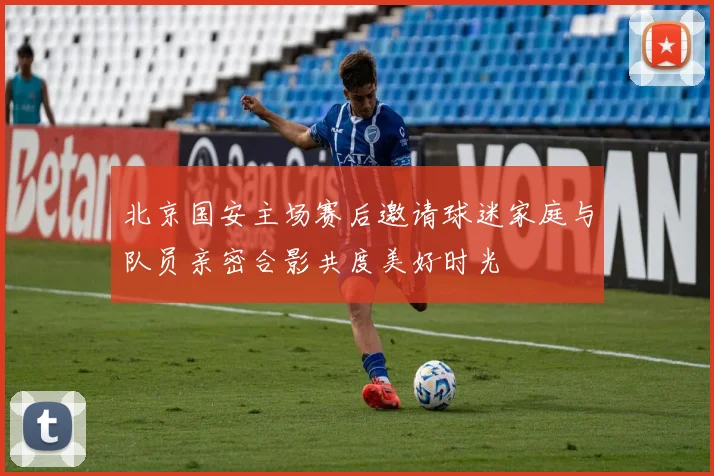 北京国安主场赛后邀请球迷家庭与队员亲密合影共度美好时光