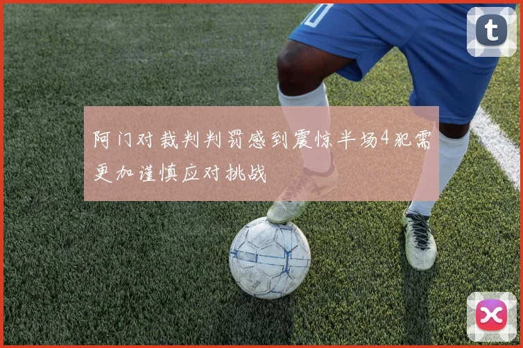 阿门对裁判判罚感到震惊半场4犯需更加谨慎应对挑战