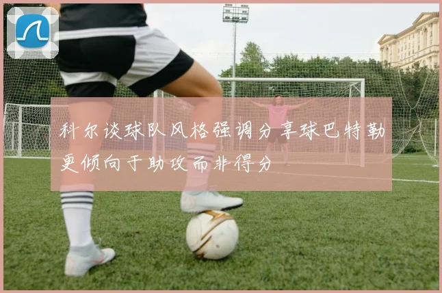 科尔谈球队风格强调分享球巴特勒更倾向于助攻而非得分