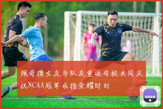 佩奇携女友与队友重返母校共同庆祝NCAA冠军戒指荣耀时刻