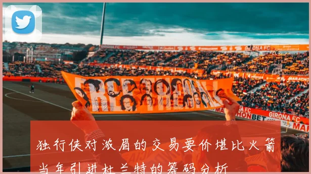 独行侠对浓眉的交易要价堪比火箭当年引进杜兰特的筹码分析