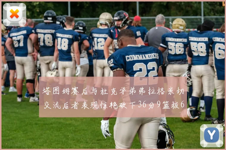 塔图姆赛后与杜克学弟弗拉格亲切交流后者表现惊艳砍下36分9篮板6助攻