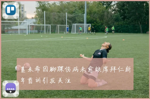 基米希因脚踝伤病未愈缺席拜仁新年首训引发关注