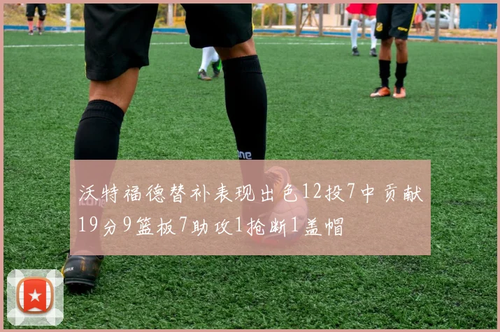 沃特福德替补表现出色12投7中贡献19分9篮板7助攻1抢断1盖帽