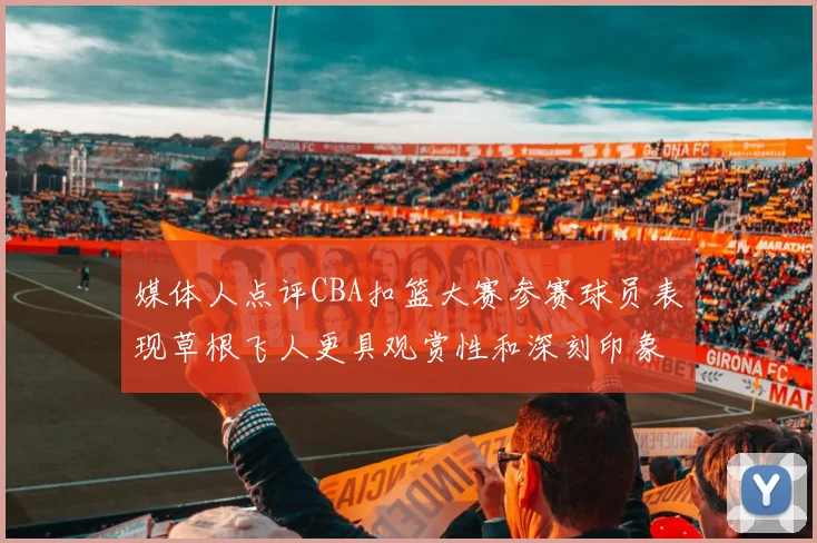 媒体人点评CBA扣篮大赛参赛球员表现草根飞人更具观赏性和深刻印象