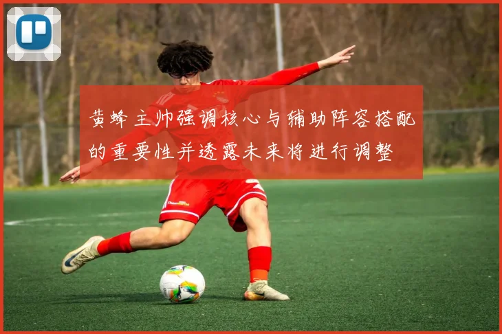 黄蜂主帅强调核心与辅助阵容搭配的重要性并透露未来将进行调整