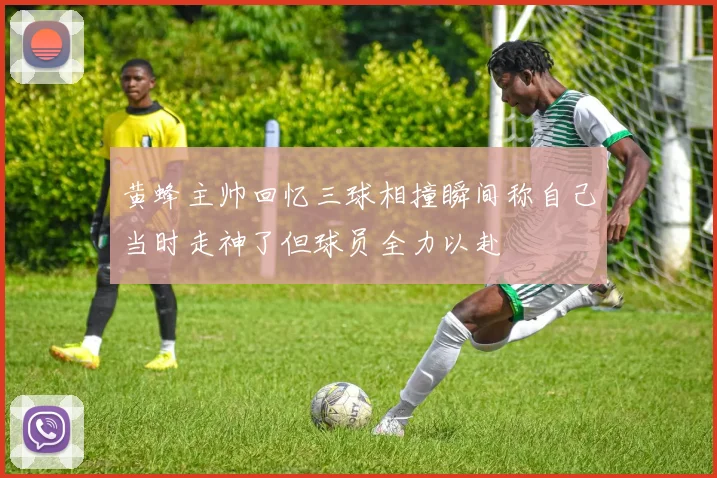 黄蜂主帅回忆三球相撞瞬间称自己当时走神了但球员全力以赴