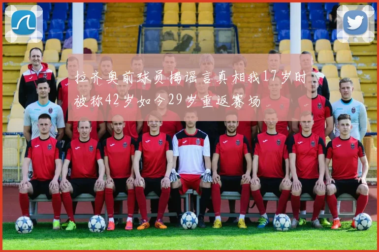 拉齐奥前球员揭谣言真相我17岁时被称42岁如今29岁重返赛场