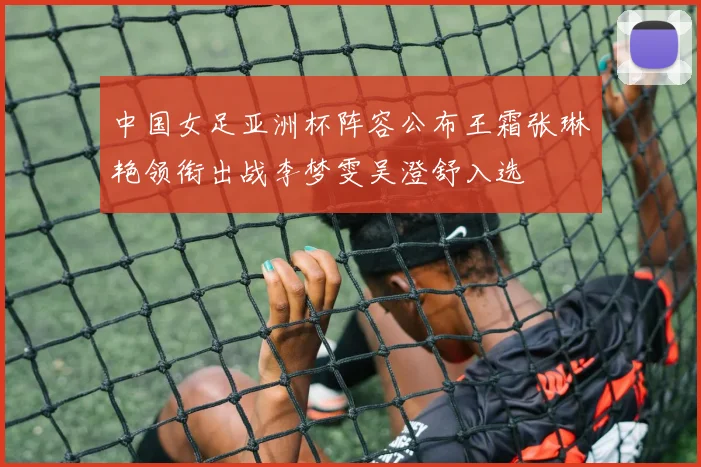 中国女足亚洲杯阵容公布王霜张琳艳领衔出战李梦雯吴澄舒入选