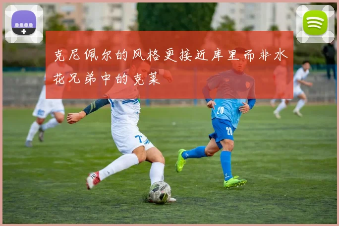 克尼佩尔的风格更接近库里而非水花兄弟中的克莱