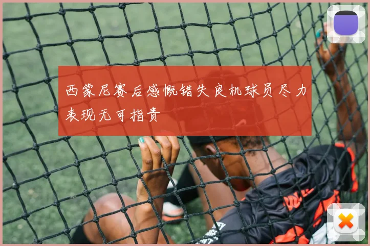 西蒙尼赛后感慨错失良机球员尽力表现无可指责
