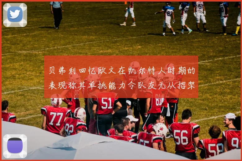贝弗利回忆欧文在凯尔特人时期的表现称其单挑能力令队友无从招架