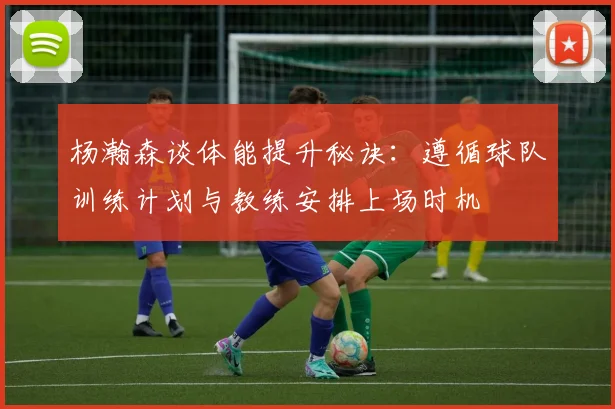 杨瀚森谈体能提升秘诀：遵循球队训练计划与教练安排上场时机