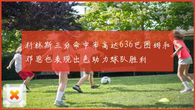 科林斯三分命中率高达636巴图姆和邓恩也表现出色助力球队胜利