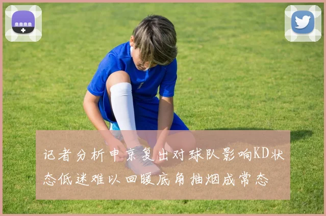 记者分析申京复出对球队影响KD状态低迷难以回暖底角抽烟成常态