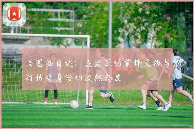 马塞洛自述：左后卫的前锋灵魂与对传奇身份的淡然态度