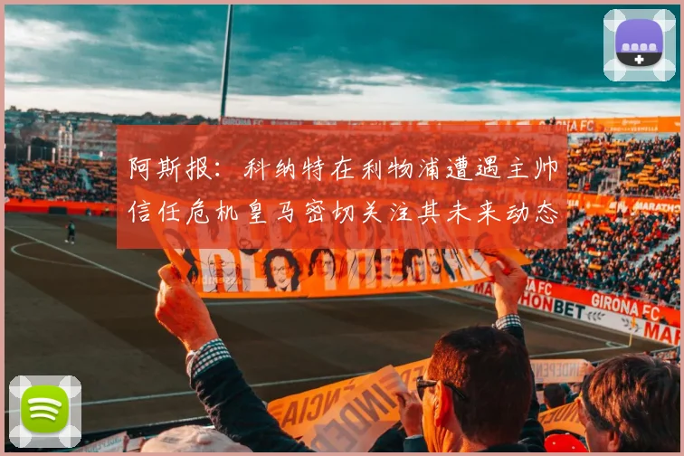 阿斯报：科纳特在利物浦遭遇主帅信任危机皇马密切关注其未来动态
