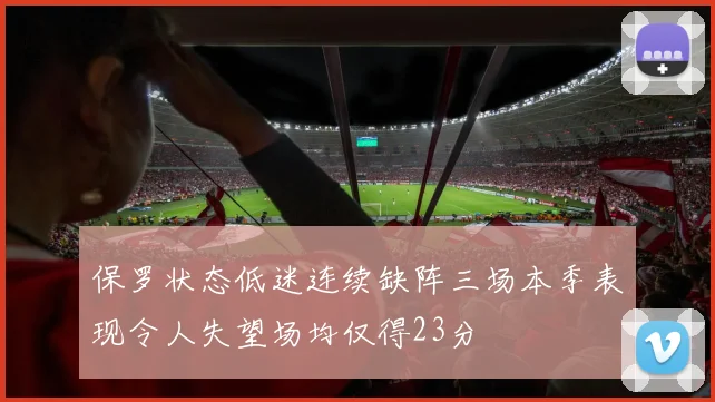 保罗状态低迷连续缺阵三场本季表现令人失望场均仅得23分