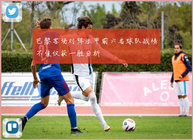 巴黎客场对阵法甲前六名球队战绩不佳仅获一胜分析