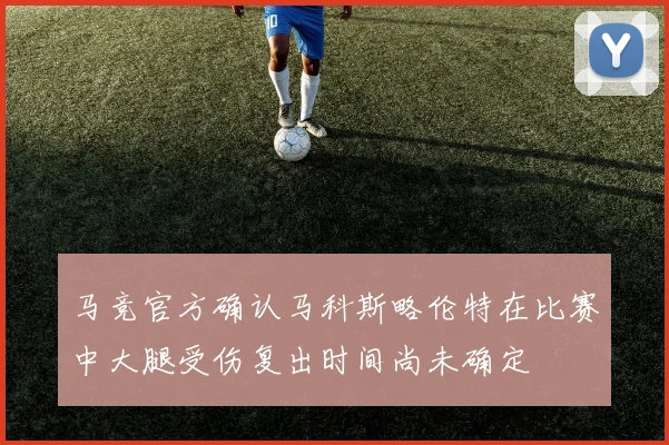 马竞官方确认马科斯略伦特在比赛中大腿受伤复出时间尚未确定