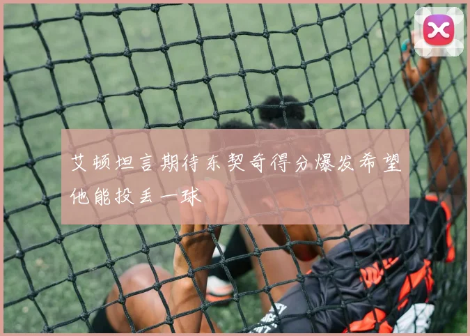 艾顿坦言期待东契奇得分爆发希望他能投丢一球
