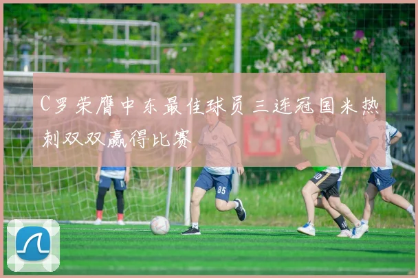 C罗荣膺中东最佳球员三连冠国米热刺双双赢得比赛