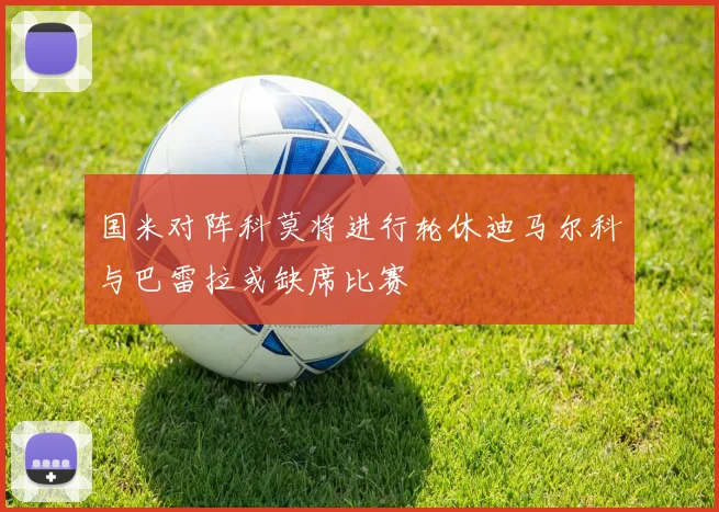 国米对阵科莫将进行轮休迪马尔科与巴雷拉或缺席比赛