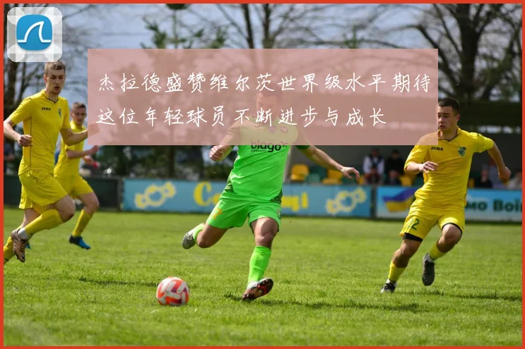 杰拉德盛赞维尔茨世界级水平期待这位年轻球员不断进步与成长