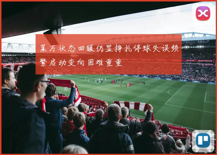 莱万状态回暖仍显挣扎停球失误频繁启动变向困难重重