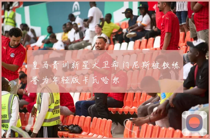 皇马青训新星大卫希门尼斯被教练誉为年轻版卡瓦哈尔