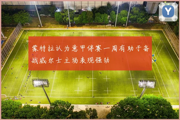 蒙特拉认为意甲停赛一周有助于备战威尔士主场表现强劲
