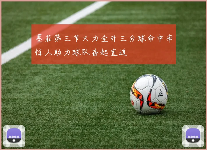 墨菲第三节火力全开三分球命中率惊人助力球队奋起直追