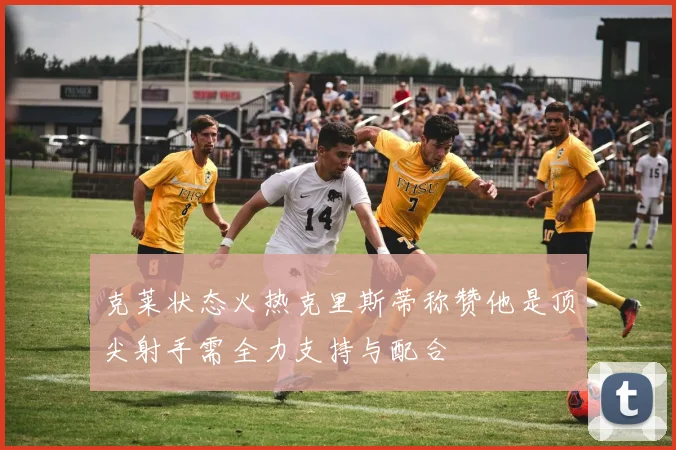 克莱状态火热克里斯蒂称赞他是顶尖射手需全力支持与配合