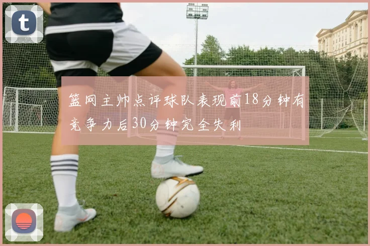 篮网主帅点评球队表现前18分钟有竞争力后30分钟完全失利