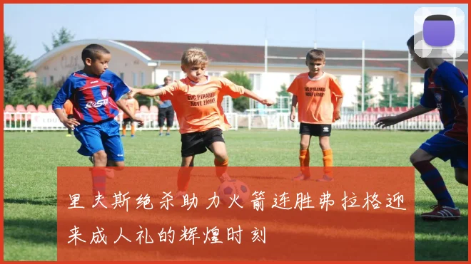 里夫斯绝杀助力火箭连胜弗拉格迎来成人礼的辉煌时刻