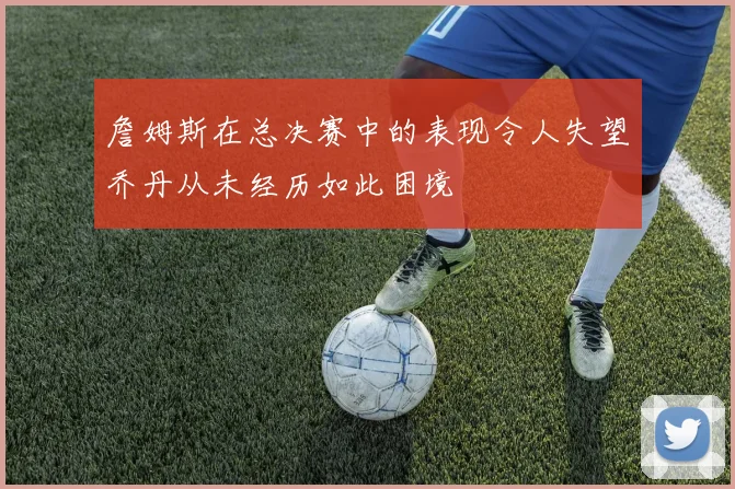詹姆斯在总决赛中的表现令人失望乔丹从未经历如此困境