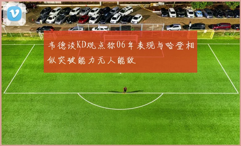 韦德谈KD观点称06年表现与哈登相似突破能力无人能敌