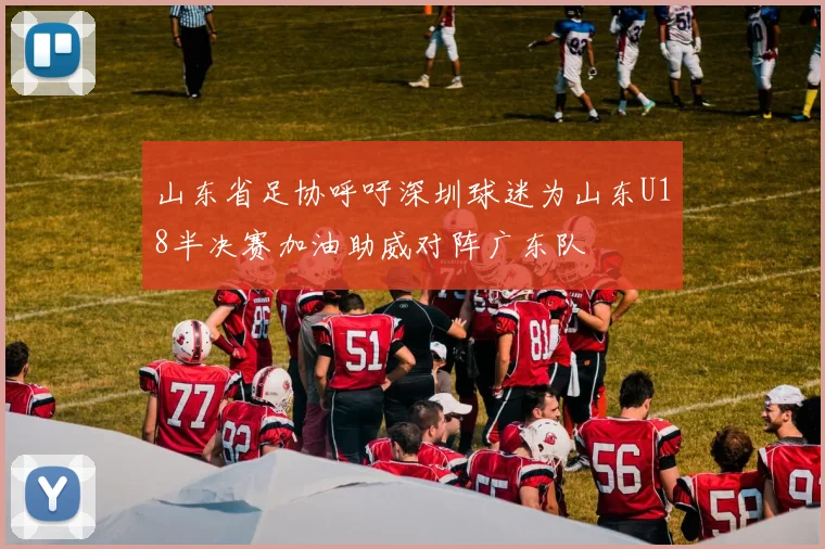 山东省足协呼吁深圳球迷为山东U18半决赛加油助威对阵广东队
