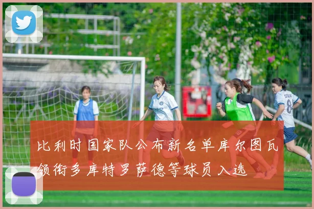 比利时国家队公布新名单库尔图瓦领衔多库特罗萨德等球员入选