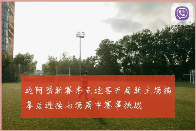 迈阿密新赛季五连客开局新主场揭幕后迎接七场周中赛事挑战