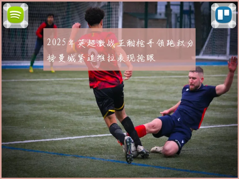 2025年英超激战正酣枪手领跑积分榜曼城紧追维拉表现抢眼