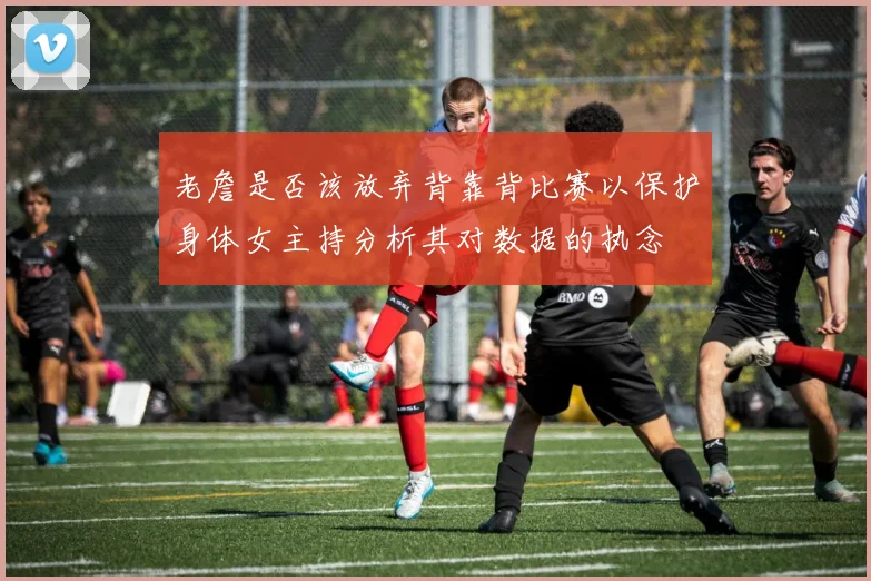 老詹是否该放弃背靠背比赛以保护身体女主持分析其对数据的执念