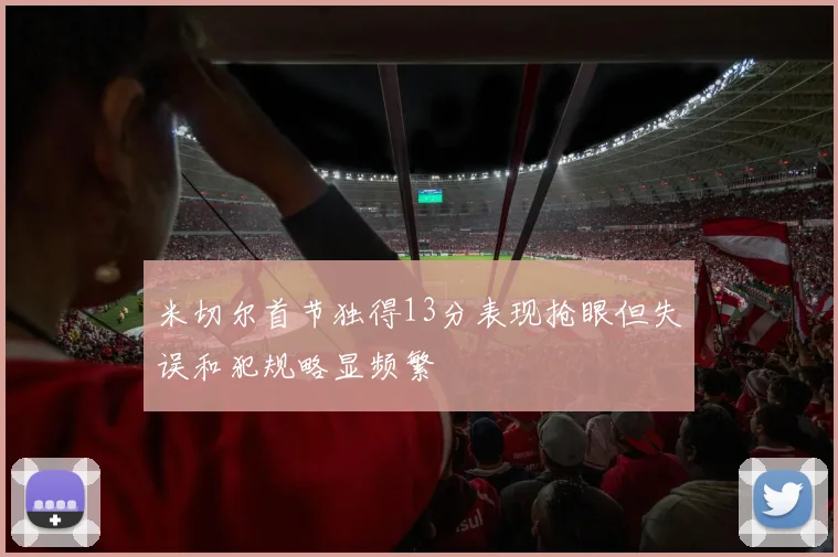 米切尔首节独得13分表现抢眼但失误和犯规略显频繁