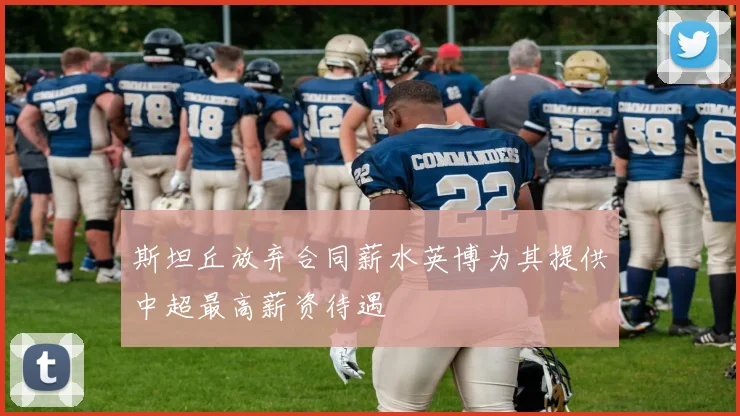 斯坦丘放弃合同薪水英博为其提供中超最高薪资待遇