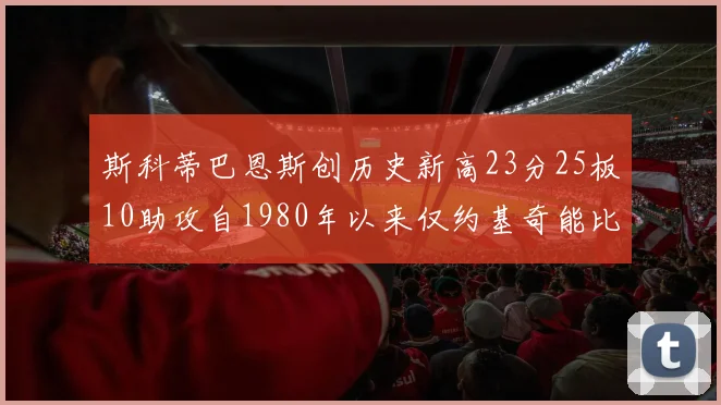 斯科蒂巴恩斯创历史新高23分25板10助攻自1980年以来仅约基奇能比肩