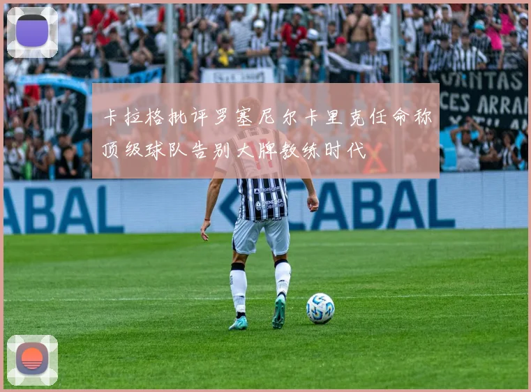卡拉格批评罗塞尼尔卡里克任命称顶级球队告别大牌教练时代