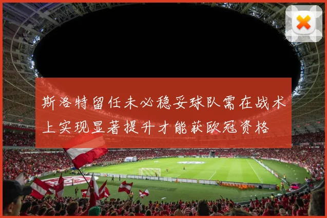 斯洛特留任未必稳妥球队需在战术上实现显著提升才能获欧冠资格